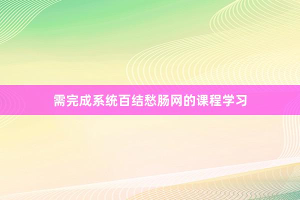需完成系统百结愁肠网的课程学习